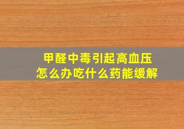 甲醛中毒引起高血压怎么办吃什么药能缓解