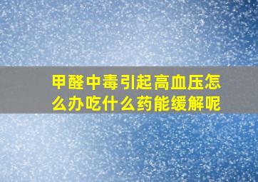 甲醛中毒引起高血压怎么办吃什么药能缓解呢