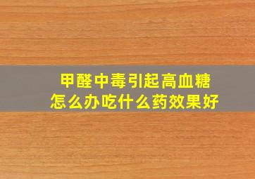 甲醛中毒引起高血糖怎么办吃什么药效果好