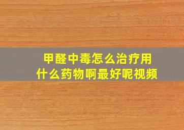 甲醛中毒怎么治疗用什么药物啊最好呢视频