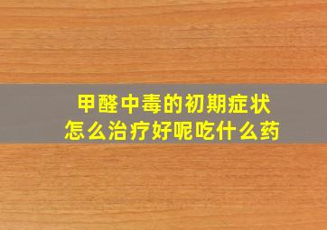 甲醛中毒的初期症状怎么治疗好呢吃什么药