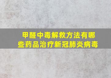 甲醛中毒解救方法有哪些药品治疗新冠肺炎病毒