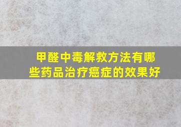 甲醛中毒解救方法有哪些药品治疗癌症的效果好