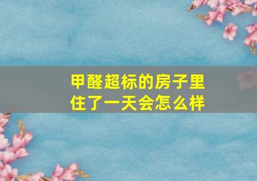 甲醛超标的房子里住了一天会怎么样