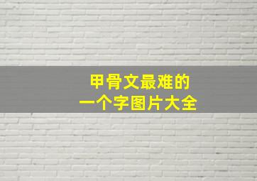 甲骨文最难的一个字图片大全