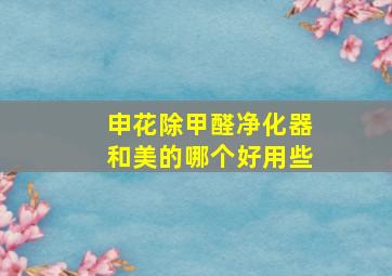 申花除甲醛净化器和美的哪个好用些