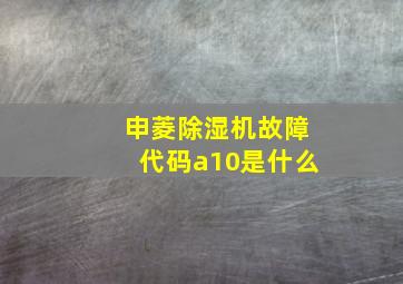 申菱除湿机故障代码a10是什么