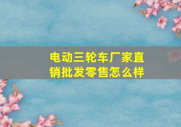 电动三轮车厂家直销批发零售怎么样