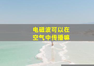 电磁波可以在空气中传播嘛