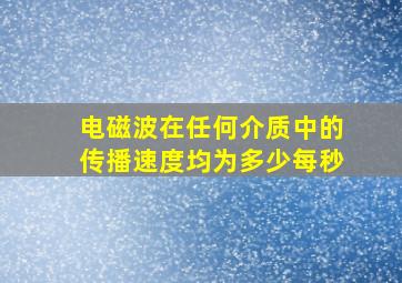 电磁波在任何介质中的传播速度均为多少每秒