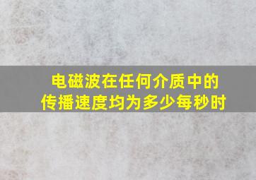 电磁波在任何介质中的传播速度均为多少每秒时