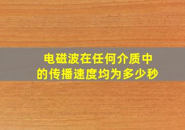 电磁波在任何介质中的传播速度均为多少秒