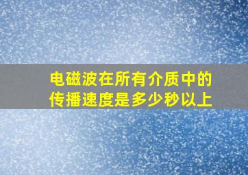 电磁波在所有介质中的传播速度是多少秒以上