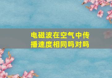 电磁波在空气中传播速度相同吗对吗