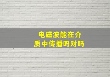 电磁波能在介质中传播吗对吗