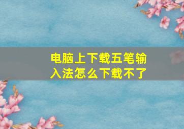 电脑上下载五笔输入法怎么下载不了