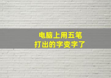 电脑上用五笔打出的字变字了