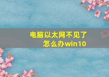 电脑以太网不见了怎么办win10