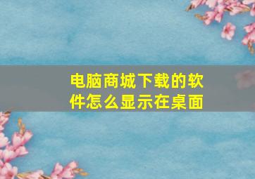 电脑商城下载的软件怎么显示在桌面