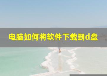 电脑如何将软件下载到d盘