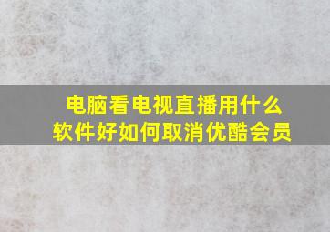 电脑看电视直播用什么软件好如何取消优酷会员