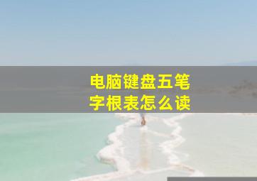 电脑键盘五笔字根表怎么读