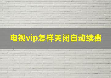 电视vip怎样关闭自动续费