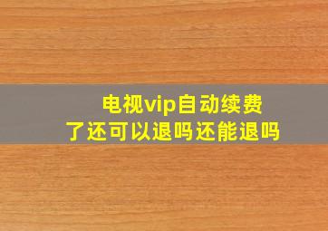 电视vip自动续费了还可以退吗还能退吗