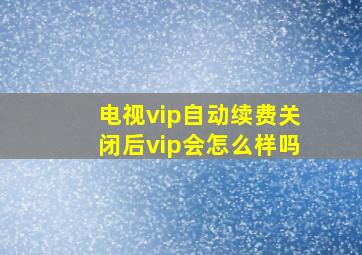 电视vip自动续费关闭后vip会怎么样吗