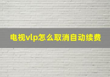 电视vlp怎么取消自动续费