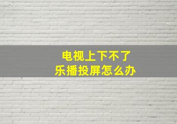 电视上下不了乐播投屏怎么办