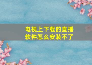 电视上下载的直播软件怎么安装不了