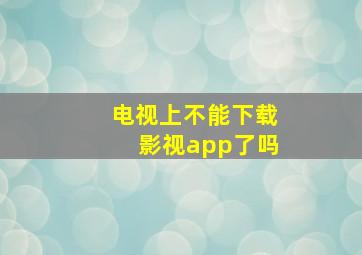 电视上不能下载影视app了吗