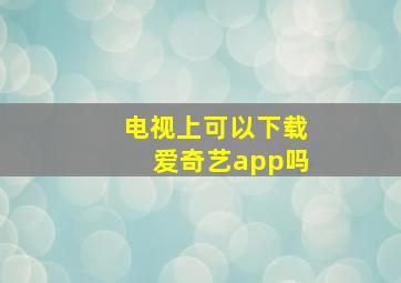 电视上可以下载爱奇艺app吗