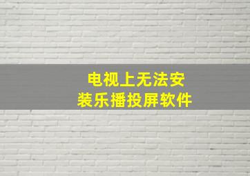 电视上无法安装乐播投屏软件