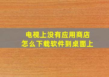 电视上没有应用商店怎么下载软件到桌面上