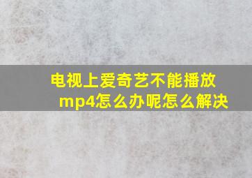 电视上爱奇艺不能播放mp4怎么办呢怎么解决