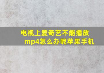 电视上爱奇艺不能播放mp4怎么办呢苹果手机