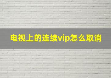 电视上的连续vip怎么取消