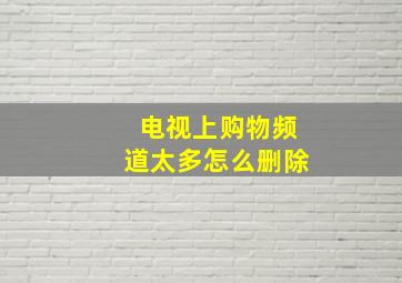 电视上购物频道太多怎么删除