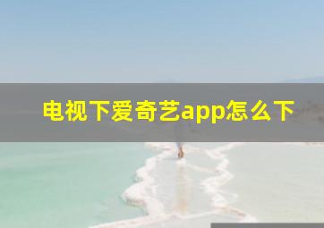 电视下爱奇艺app怎么下