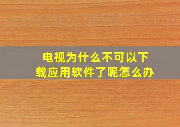 电视为什么不可以下载应用软件了呢怎么办