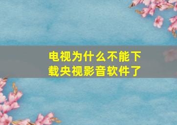 电视为什么不能下载央视影音软件了