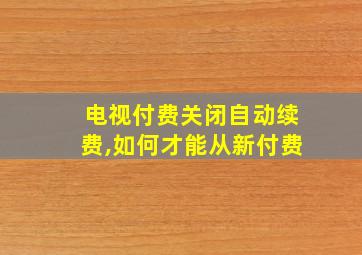 电视付费关闭自动续费,如何才能从新付费