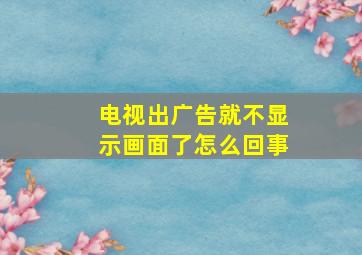 电视出广告就不显示画面了怎么回事