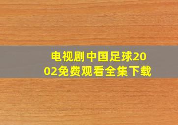 电视剧中国足球2002免费观看全集下载