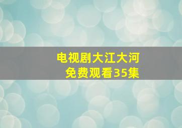 电视剧大江大河免费观看35集