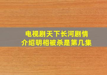 电视剧天下长河剧情介绍明相被杀是第几集