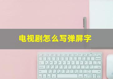 电视剧怎么写弹屏字