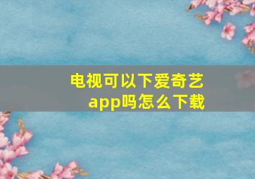 电视可以下爱奇艺app吗怎么下载